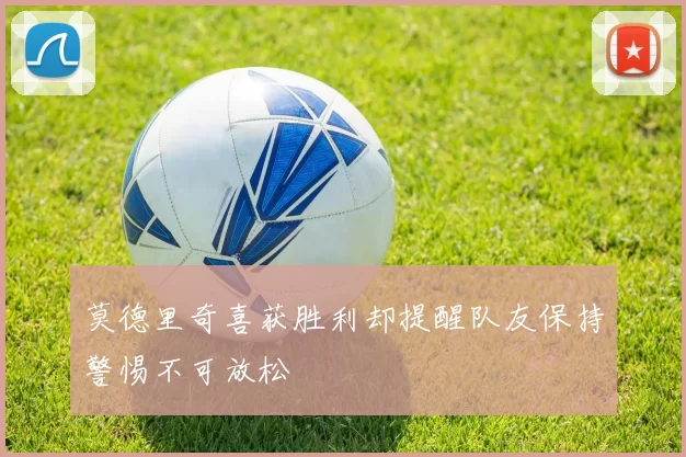 莫德里奇喜获胜利却提醒队友保持警惕不可放松