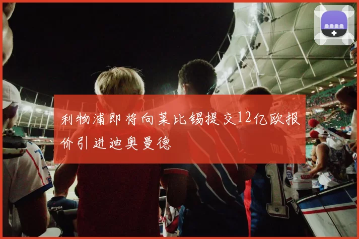 利物浦即将向莱比锡提交12亿欧报价引进迪奥曼德
