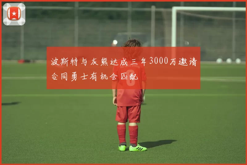 波斯特与灰熊达成三年3000万邀请合同勇士有机会匹配