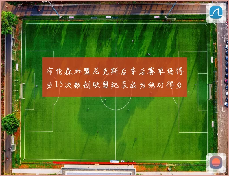 布伦森加盟尼克斯后季后赛单场得分15次数创联盟纪录成为绝对得分王