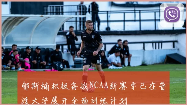 郇斯楠积极备战NCAA新赛季已在普渡大学展开全面训练计划