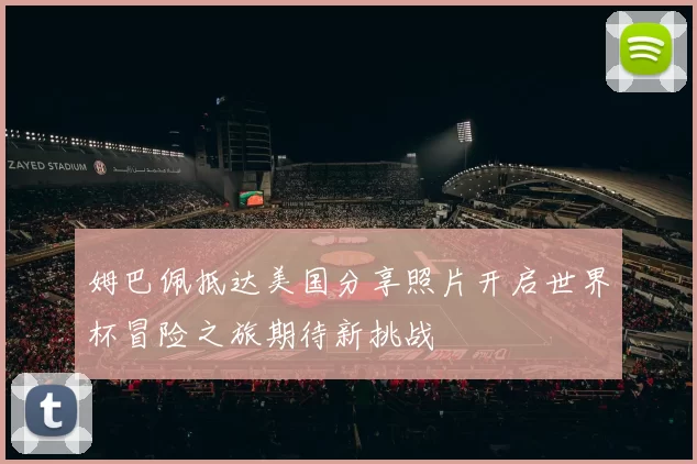姆巴佩抵达美国分享照片开启世界杯冒险之旅期待新挑战