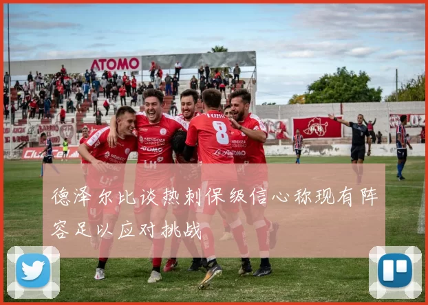 德泽尔比谈热刺保级信心称现有阵容足以应对挑战