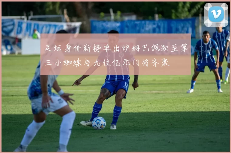 足坛身价新榜单出炉姆巴佩跌至第三小蜘蛛与九位亿元门将齐聚