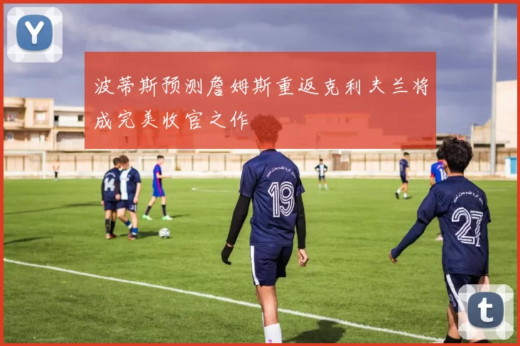 波蒂斯预测詹姆斯重返克利夫兰将成完美收官之作