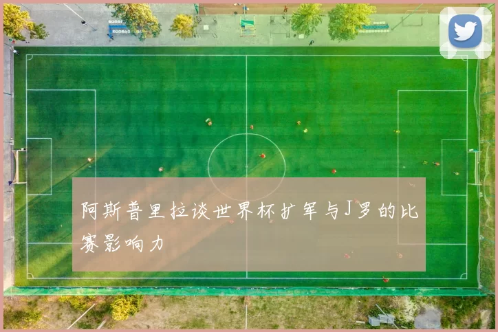 阿斯普里拉谈世界杯扩军与J罗的比赛影响力