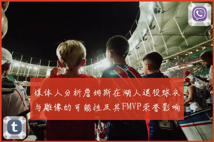 媒体人分析詹姆斯在湖人退役球衣与雕像的可能性及其FMVP荣誉影响