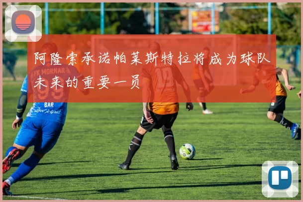 阿隆索承诺帕莱斯特拉将成为球队未来的重要一员