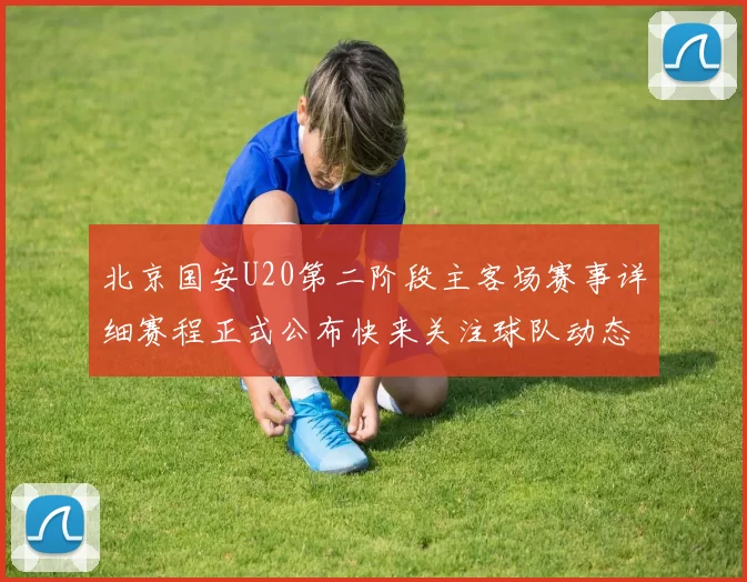 北京国安U20第二阶段主客场赛事详细赛程正式公布快来关注球队动态