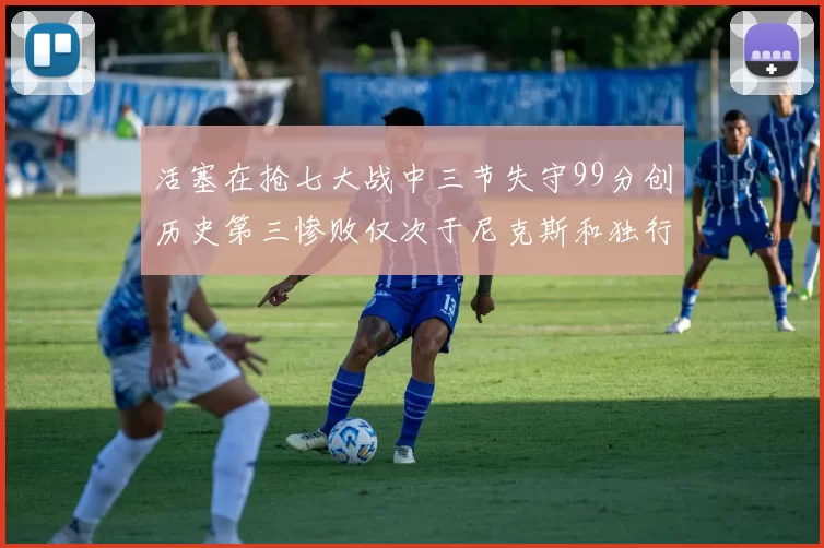 活塞在抢七大战中三节失守99分创历史第三惨败仅次于尼克斯和独行侠