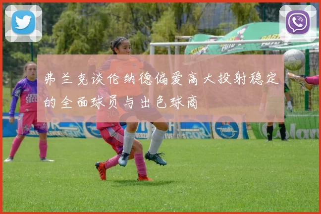 弗兰克谈伦纳德偏爱高大投射稳定的全面球员与出色球商