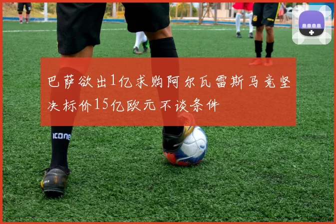 巴萨欲出1亿求购阿尔瓦雷斯马竞坚决标价15亿欧元不谈条件