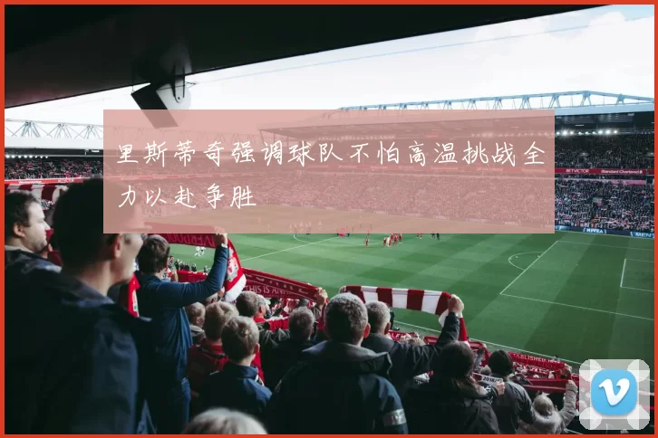 里斯蒂奇强调球队不怕高温挑战全力以赴争胜
