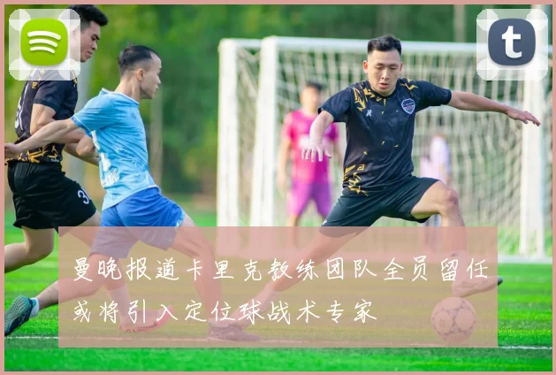 曼晚报道卡里克教练团队全员留任或将引入定位球战术专家