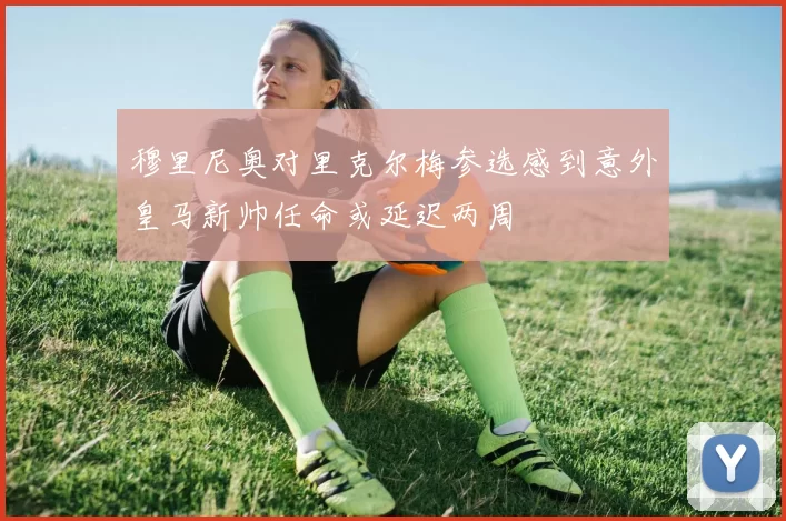 穆里尼奥对里克尔梅参选感到意外皇马新帅任命或延迟两周