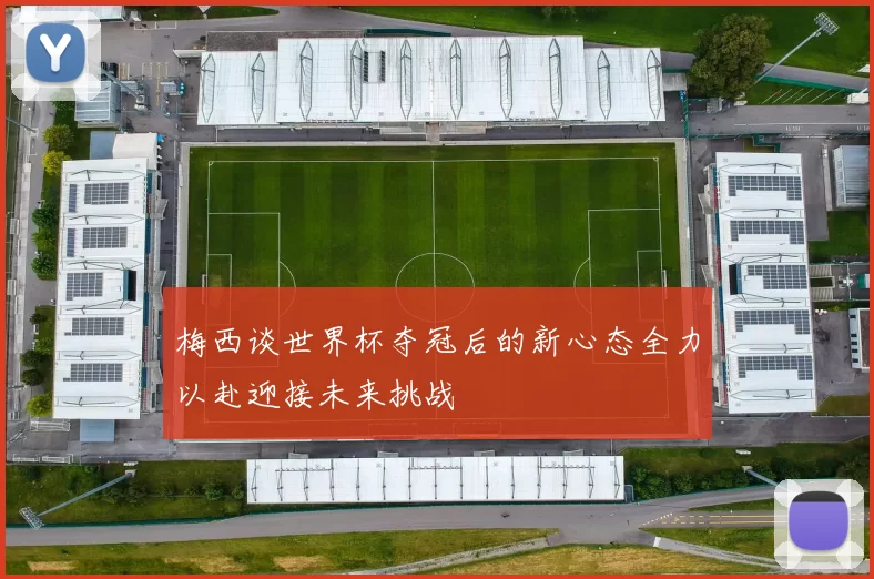 梅西谈世界杯夺冠后的新心态全力以赴迎接未来挑战